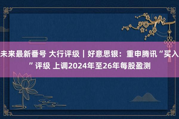 未来最新番号 大行评级｜好意思银：重申腾讯“买入”评级 上调2024年至26年每股盈测