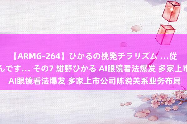 【ARMG-264】ひかるの挑発チラリズム …従妹が小悪魔すぎて困るんです… その7 紺野ひかる AI眼镜看法爆发 多家上市公司陈说关系业务布局