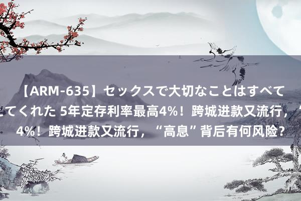 【ARM-635】セックスで大切なことはすべて君とのオナニーが教えてくれた 5年定存利率最高4%！跨城进款又流行，“高息”背后有何风险？