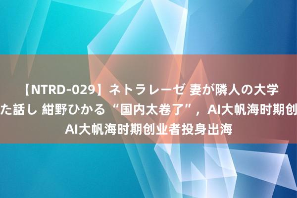 【NTRD-029】ネトラレーゼ 妻が隣人の大学生に寝盗られた話し 紺野ひかる “国内太卷了”，AI大帆海时期创业者投身出海