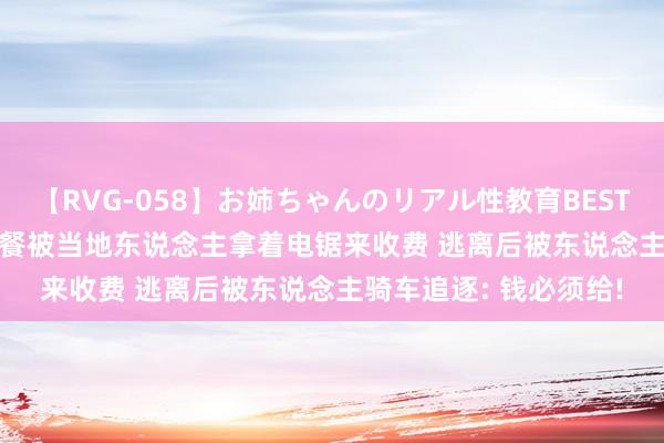 【RVG-058】お姉ちゃんのリアル性教育BEST vol.2 几东说念主野餐被当地东说念主拿着电锯来收费 逃离后被东说念主骑车追逐: 钱必须给!