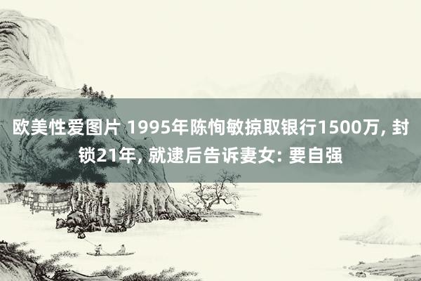 欧美性爱图片 1995年陈恂敏掠取银行1500万， 封锁21年， 就逮后告诉妻女: 要自强