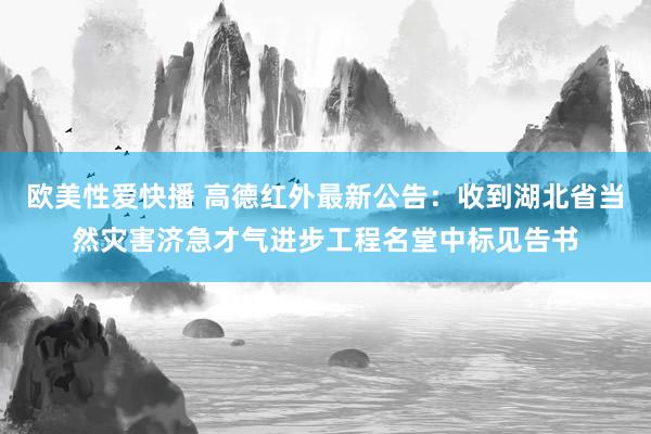 欧美性爱快播 高德红外最新公告：收到湖北省当然灾害济急才气进步工程名堂中标见告书