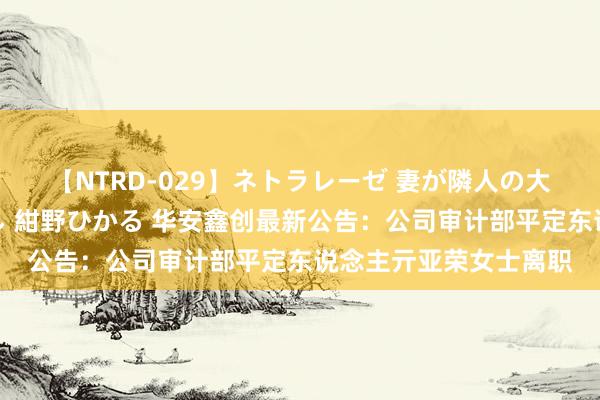 【NTRD-029】ネトラレーゼ 妻が隣人の大学生に寝盗られた話し 紺野ひかる 华安鑫创最新公告：公司审计部平定东说念主亓亚荣女士离职