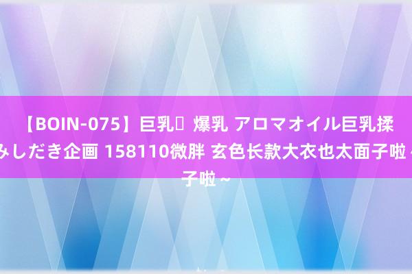 【BOIN-075】巨乳・爆乳 アロマオイル巨乳揉みしだき企画 158110微胖 玄色长款大衣也太面子啦～