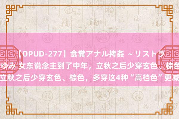 【OPUD-277】食糞アナル拷姦 ～リストラ社員の糞拷問～ 神崎まゆみ 女东说念主到了中年，立秋之后少穿玄色、棕色，多穿这4种“高档色”更减龄