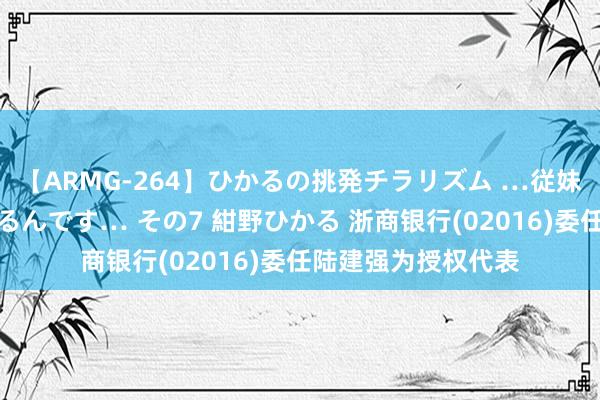 【ARMG-264】ひかるの挑発チラリズム …従妹が小悪魔すぎて困るんです… その7 紺野ひかる 浙商银行(02016)委任陆建强为授权代表