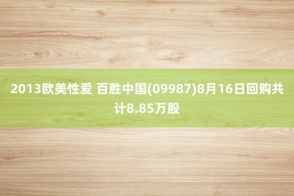 2013欧美性爱 百胜中国(09987)8月16日回购共计8.85万股