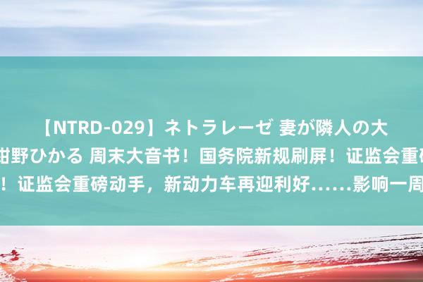 【NTRD-029】ネトラレーゼ 妻が隣人の大学生に寝盗られた話し 紺野ひかる 周末大音书！国务院新规刷屏！证监会重磅动手，新动力车再迎利好……影响一周商场的十大音书