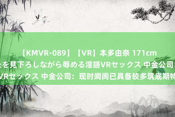 【KMVR-089】【VR】本多由奈 171cm高身長の美脚痴女があなたを見下ろしながら辱める淫語VRセックス 中金公司：现时阛阓已具备较多筑底期特征