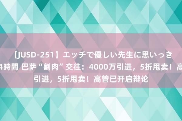 【JUSD-251】エッチで優しい先生に思いっきり甘えまくり4時間 巴萨“割肉”交往：4000万引进，5折甩卖！高管已开启辩论