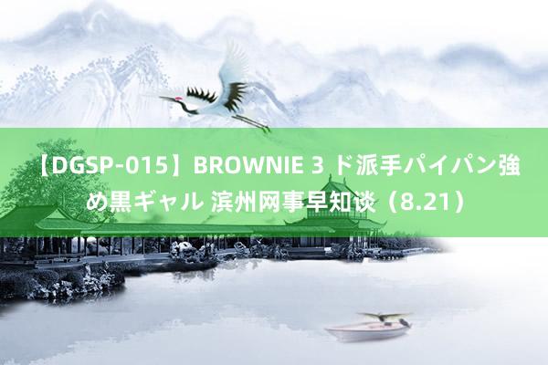 【DGSP-015】BROWNIE 3 ド派手パイパン強め黒ギャル 滨州网事早知谈（8.21）