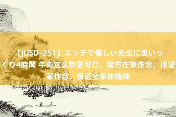 【JUSD-251】エッチで優しい先生に思いっきり甘えまくり4時間 牛肉这么炒更可口，我方在家作念，保证全家体魄棒