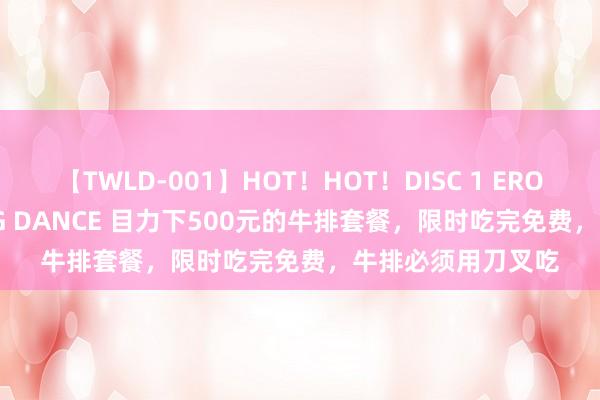 【TWLD-001】HOT！HOT！DISC 1 ERO-BODY BURNING DANCE 目力下500元的牛排套餐，限时吃完免费，牛排必须用刀叉吃