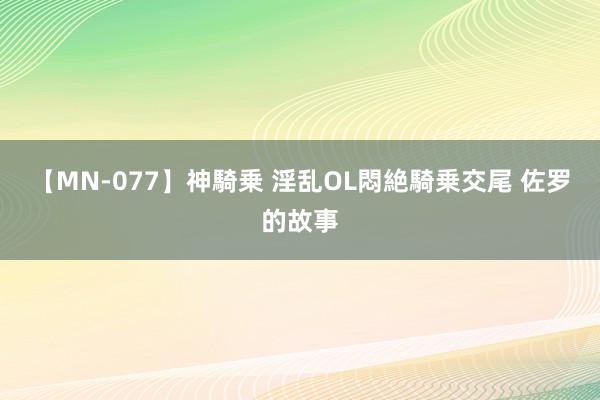 【MN-077】神騎乗 淫乱OL悶絶騎乗交尾 佐罗的故事