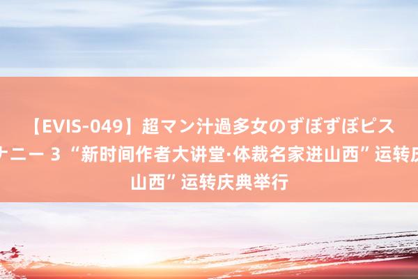 【EVIS-049】超マン汁過多女のずぼずぼピストンオナニー 3 “新时间作者大讲堂·体裁名家进山西”运转庆典举行