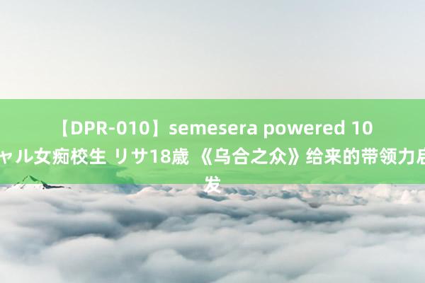 【DPR-010】semesera powered 10 ギャル女痴校生 リサ18歳 《乌合之众》给来的带领力启发