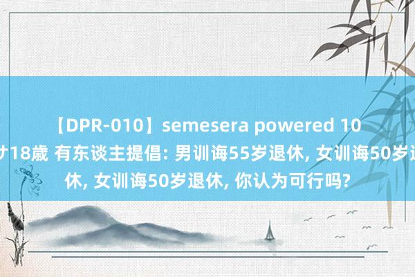 【DPR-010】semesera powered 10 ギャル女痴校生 リサ18歳 有东谈主提倡: 男训诲55岁退休, 女训诲50岁退休, 你认为可行吗?