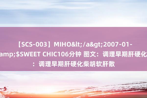 【SCS-003】MIHO</a>2007-01-10h.m.p&$SWEET CHIC106分钟 图文：调理早期肝硬化柴胡软肝散