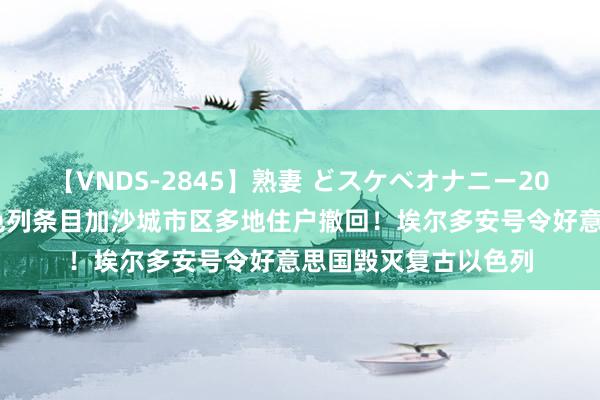 【VNDS-2845】熟妻 どスケベオナニー20連発！！ 突发！以色列条目加沙城市区多地住户撤回！埃尔多安号令好意思国毁灭复古以色列