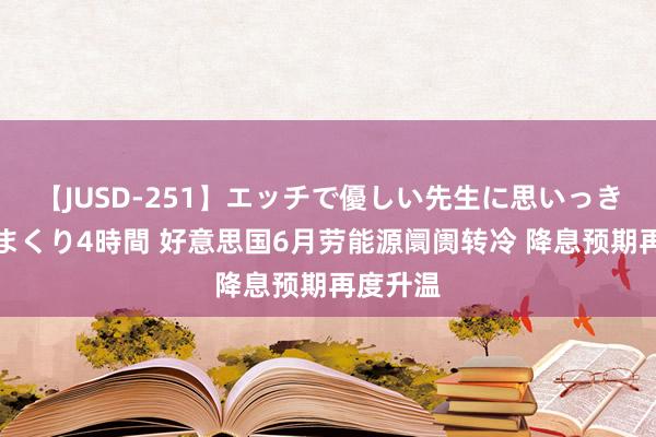 【JUSD-251】エッチで優しい先生に思いっきり甘えまくり4時間 好意思国6月劳能源阛阓转冷 降息预期再度升温