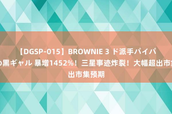 【DGSP-015】BROWNIE 3 ド派手パイパン強め黒ギャル 暴增1452%！三星事迹炸裂！大幅超出市集预期