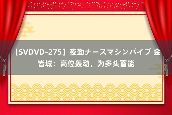 【SVDVD-275】夜勤ナースマシンバイブ 金皆城：高位轰动，为多头蓄能