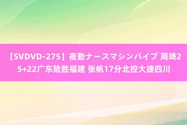 【SVDVD-275】夜勤ナースマシンバイブ 周琦25+22广东险胜福建 张帆17分北控大捷四川