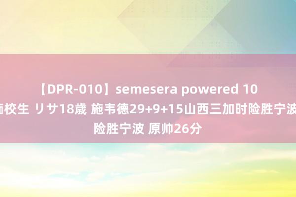 【DPR-010】semesera powered 10 ギャル女痴校生 リサ18歳 施韦德29+9+15山西三加时险胜宁波 原帅26分