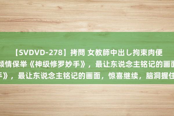 【SVDVD-278】拷問 女教師中出し拘束肉便器 仁科百華 RISA 小编倾情保举《神级修罗妙手》，最让东说念主铭记的画面，惊喜继续，脑洞握住！