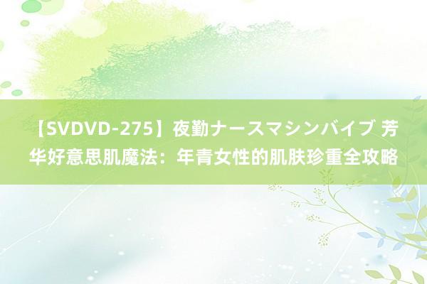 【SVDVD-275】夜勤ナースマシンバイブ 芳华好意思肌魔法：年青女性的肌肤珍重全攻略