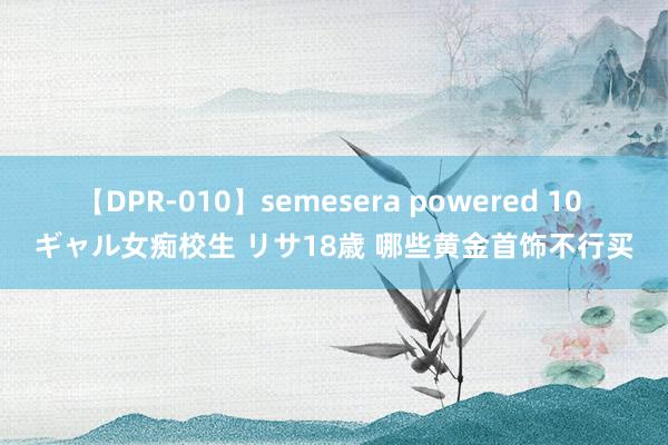 【DPR-010】semesera powered 10 ギャル女痴校生 リサ18歳 哪些黄金首饰不行买