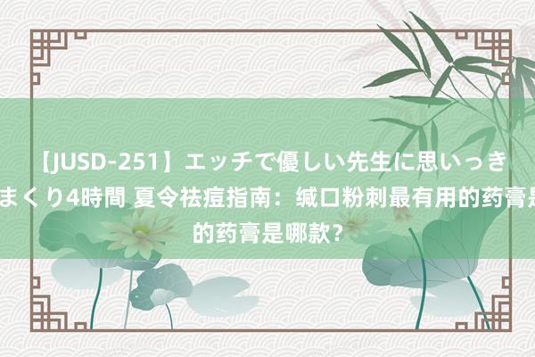 【JUSD-251】エッチで優しい先生に思いっきり甘えまくり4時間 夏令祛痘指南：缄口粉刺最有用的药膏是哪款？