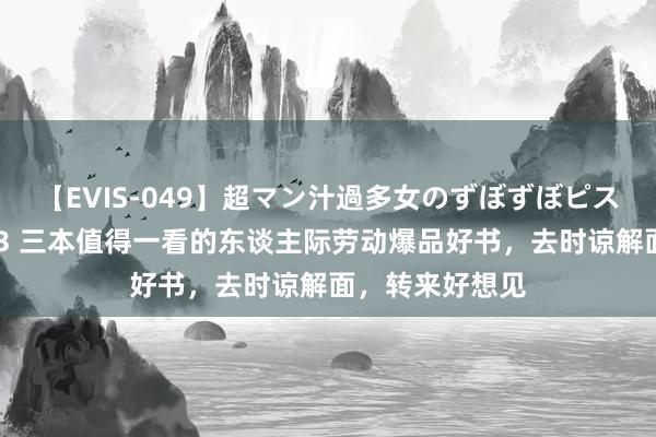 【EVIS-049】超マン汁過多女のずぼずぼピストンオナニー 3 三本值得一看的东谈主际劳动爆品好书，去时谅解面，转来好想见