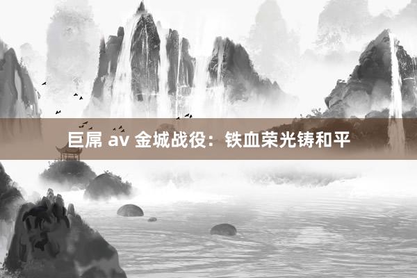 巨屌 av 金城战役：铁血荣光铸和平