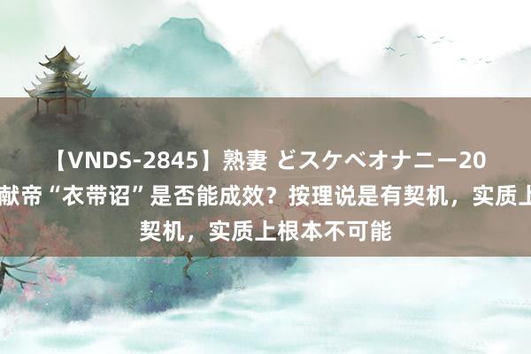 【VNDS-2845】熟妻 どスケベオナニー20連発！！ 汉献帝“衣带诏”是否能成效？按理说是有契机，实质上根本不可能