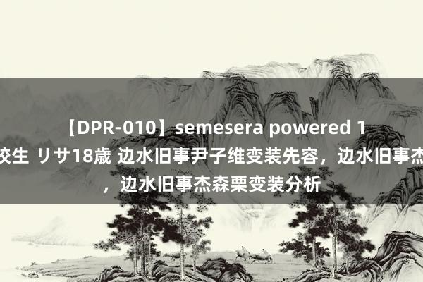 【DPR-010】semesera powered 10 ギャル女痴校生 リサ18歳 边水旧事尹子维变装先容，边水旧事杰森栗变装分析