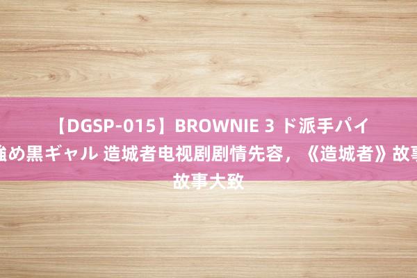 【DGSP-015】BROWNIE 3 ド派手パイパン強め黒ギャル 造城者电视剧剧情先容，《造城者》故事大致