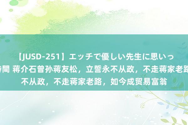 【JUSD-251】エッチで優しい先生に思いっきり甘えまくり4時間 蒋介石曾孙蒋友松，立誓永不从政，不走蒋家老路，如今成贸易富翁