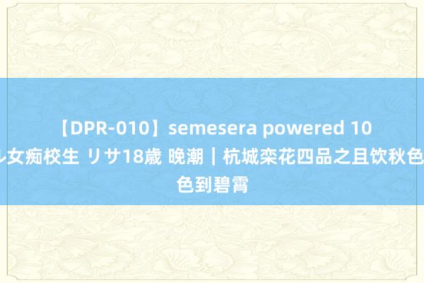 【DPR-010】semesera powered 10 ギャル女痴校生 リサ18歳 晚潮｜杭城栾花四品之且饮秋色到碧霄