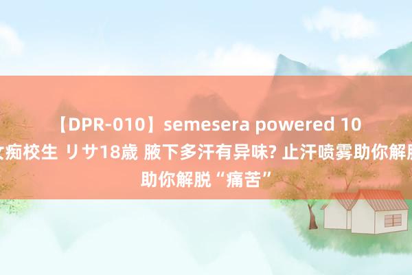 【DPR-010】semesera powered 10 ギャル女痴校生 リサ18歳 腋下多汗有异味? 止汗喷雾助你解脱“痛苦”