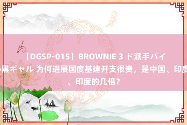 【DGSP-015】BROWNIE 3 ド派手パイパン強め黒ギャル 为何进展国度基建开支很贵，是中国、印度的几倍？