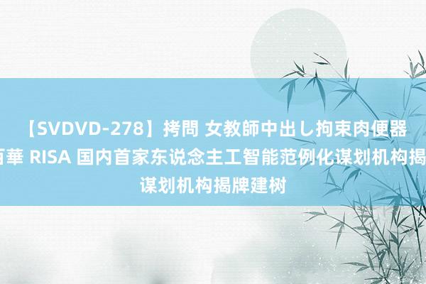 【SVDVD-278】拷問 女教師中出し拘束肉便器 仁科百華 RISA 国内首家东说念主工智能范例化谋划机构揭牌建树