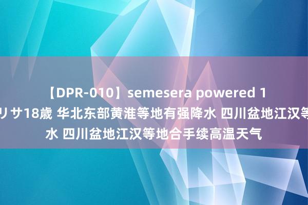 【DPR-010】semesera powered 10 ギャル女痴校生 リサ18歳 华北东部黄淮等地有强降水 四川盆地江汉等地合手续高温天气