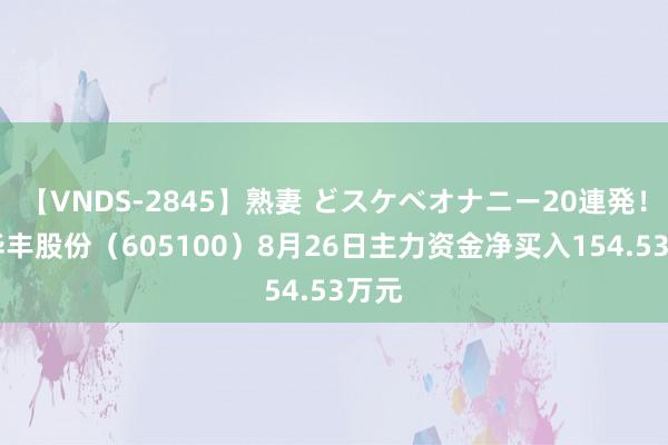 【VNDS-2845】熟妻 どスケベオナニー20連発！！ 华丰股份（605100）8月26日主力资金净买入154.53万元