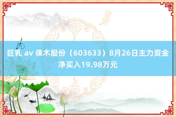 巨乳 av 徕木股份（603633）8月26日主力资金净买入19.98万元