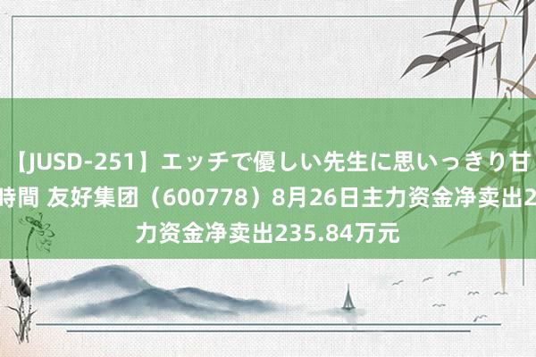 【JUSD-251】エッチで優しい先生に思いっきり甘えまくり4時間 友好集团（600778）8月26日主力资金净卖出235.84万元