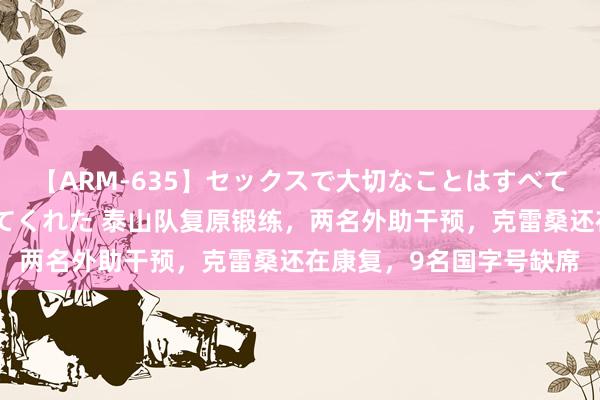 【ARM-635】セックスで大切なことはすべて君とのオナニーが教えてくれた 泰山队复原锻练，两名外助干预，克雷桑还在康复，9名国字号缺席