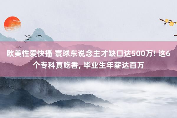 欧美性爱快播 寰球东说念主才缺口达500万! 这6个专科真吃香, 毕业生年薪达百万