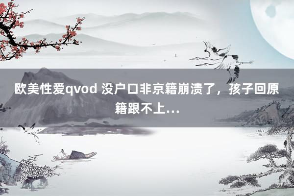 欧美性爱qvod 没户口非京籍崩溃了，孩子回原籍跟不上…